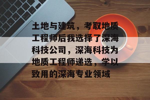 土地与建筑,考取地质工程师后我选择了深海科技公司,深海科技为地质工程师递选,学以致用的深海专业领域 土地与建筑,考取地质工程师后我选择了深海科技公司,深海科技为地质工程师递选,学以致用的深海专业领域