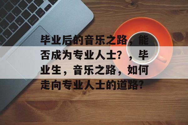 毕业后的音乐之路,能否成为专业人士?,毕业生,音乐之路,如何走向专业人士的道路? 毕业后的音乐之路,能否成为专业人士?,毕业生,音乐之路,如何走向专业人士的道路?