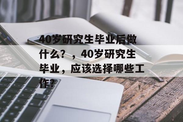 40岁研究生毕业后做什么？，40岁研究生毕业，应该选择哪些工作？