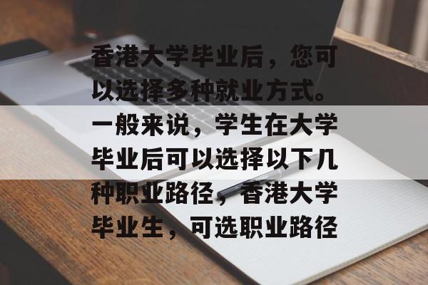 香港大学毕业后,您可以选择多种就业方式。一般来说,学生在大学毕业后可以选择以下几种职业路径,香港大学毕业生,可选职业路径 香港大学毕业后,您可以选择多种就业方式。一般来说,学生在大学毕业后可以选择以下几种职业路径,香港大学毕业生,可选职业路径