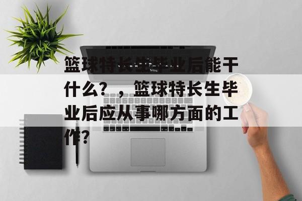 篮球特长生毕业后能干什么？，篮球特长生毕业后应从事哪方面的工作？