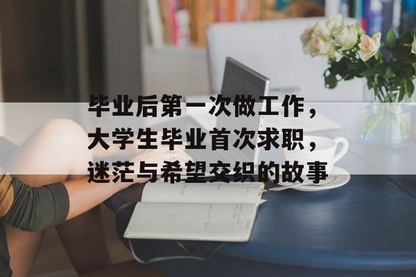 毕业后第一次做工作,大学生毕业首次求职,迷茫与希望交织的故事 毕业后第一次做工作,大学生毕业首次求职,迷茫与希望交织的故事