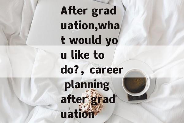 After graduation,what would you like to do?，career planning after graduation
