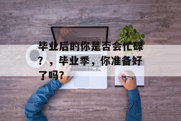 毕业后的你是否会忙碌？，毕业季，你准备好了吗？