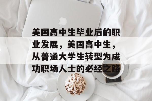 美国高中生毕业后的职业发展,美国高中生,从普通大学生转型为成功职场人士的必经之路 美国高中生毕业后的职业发展,美国高中生,从普通大学生转型为成功职场人士的必经之路
