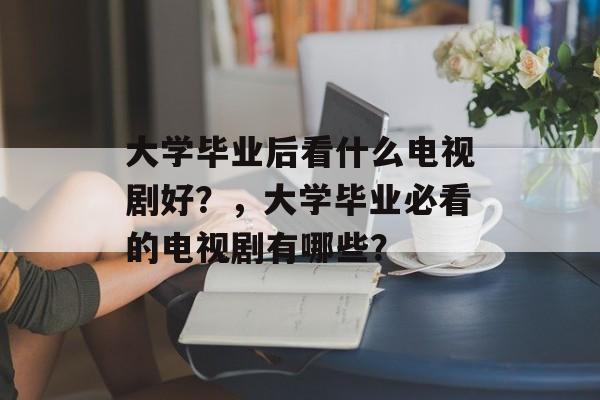 大学毕业后看什么电视剧好?,大学毕业必看的电视剧有哪些? 大学毕业后看什么电视剧好?,大学毕业必看的电视剧有哪些?