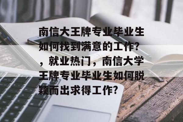 南信大王牌专业毕业生如何找到满意的工作？，就业热门，南信大学王牌专业毕业生如何脱颖而出求得工作?