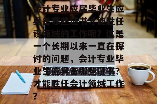 会计专业应届毕业生应具备哪些证书才能胜任该领域的工作呢?这是一个长期以来一直在探讨的问题,会计专业毕业生应具备哪些证书?才能胜任会计领域工作? 会计专业应届毕业生应具备哪些证书才能胜任该领域的工作呢?这是一个长期以来一直在探讨的问题,会计专业毕业生应具备哪些证书?才能胜任会计领域工作?
