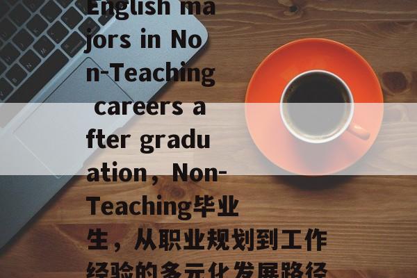 English majors in Non-Teaching careers after graduation，Non-Teaching毕业生，从职业规划到工作经验的多元化发展路径