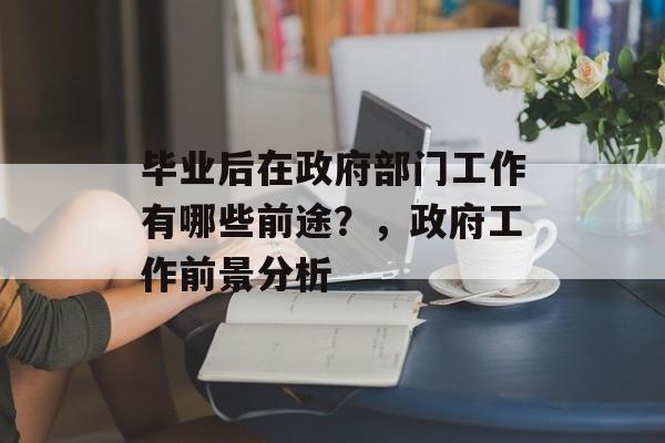 毕业后在政府部门工作有哪些前途?,政府工作前景分析 毕业后在政府部门工作有哪些前途?,政府工作前景分析