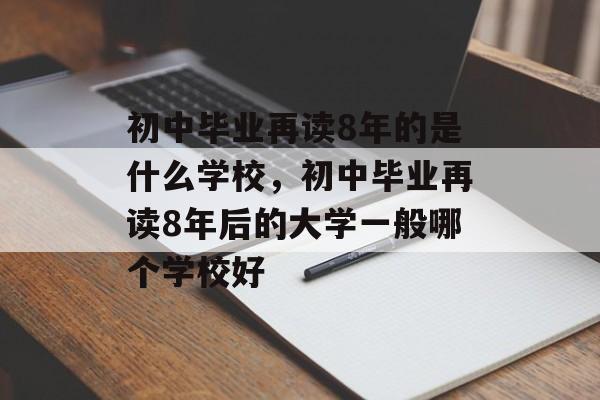 初中毕业再读8年的是什么学校,初中毕业再读8年后的大学一般哪个学校好 初中毕业再读8年的是什么学校,初中毕业再读8年后的大学一般哪个学校好