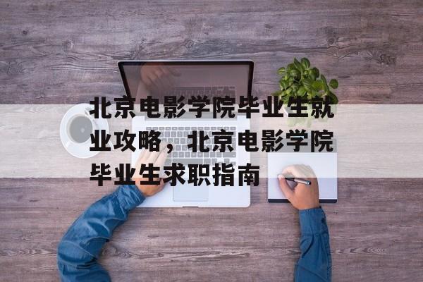 北京电影学院毕业生就业攻略,北京电影学院毕业生求职指南 北京电影学院毕业生就业攻略,北京电影学院毕业生求职指南
