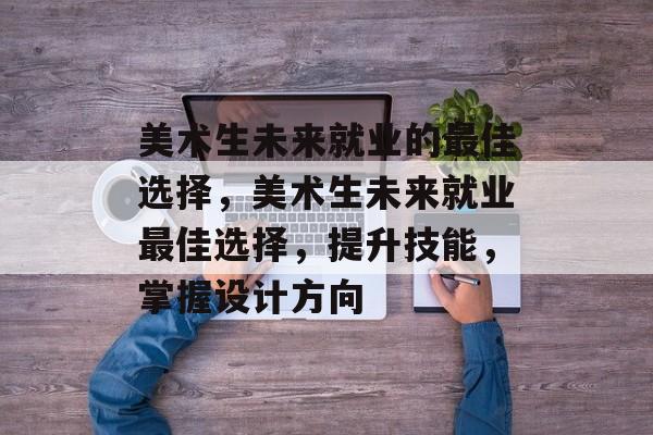 美术生未来就业的最佳选择,美术生未来就业最佳选择,提升技能,掌握设计方向 美术生未来就业的最佳选择,美术生未来就业最佳选择,提升技能,掌握设计方向