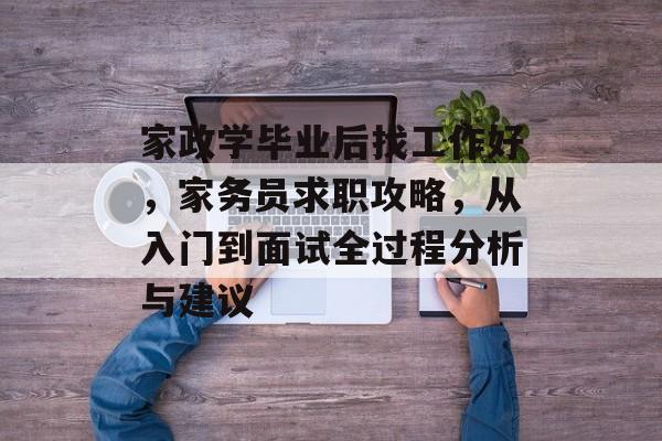 家政学毕业后找工作好，家务员求职攻略，从入门到面试全过程分析与建议