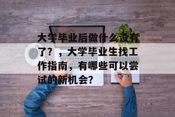 大学毕业后做什么没有了？，大学毕业生找工作指南，有哪些可以尝试的新机会？