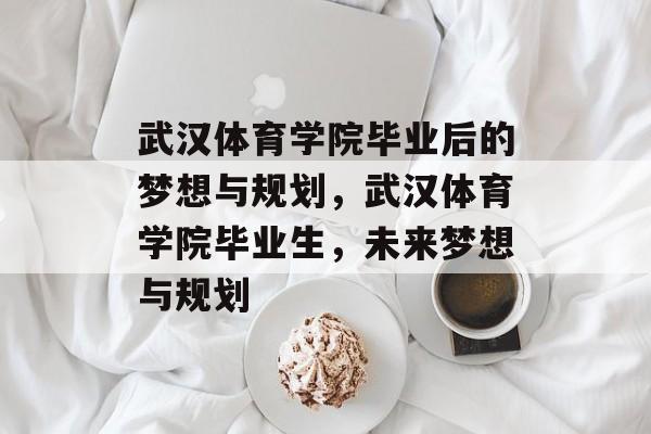 武汉体育学院毕业后的梦想与规划,武汉体育学院毕业生,未来梦想与规划 武汉体育学院毕业后的梦想与规划,武汉体育学院毕业生,未来梦想与规划