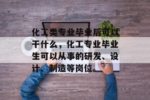 化工类专业毕业后可以干什么，化工专业毕业生可以从事的研发、设计、制造等岗位。