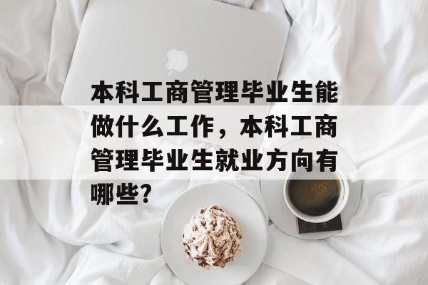 本科工商管理毕业生能做什么工作，本科工商管理毕业生就业方向有哪些?