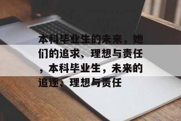本科毕业生的未来,她们的追求、理想与责任,本科毕业生,未来的追逐、理想与责任 本科毕业生的未来,她们的追求、理想与责任,本科毕业生,未来的追逐、理想与责任