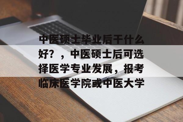 中医硕士毕业后干什么好?,中医硕士后可选择医学专业发展,报考临床医学院或中医大学 中医硕士毕业后干什么好?,中医硕士后可选择医学专业发展,报考临床医学院或中医大学