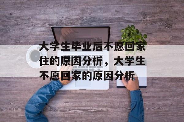 大学生毕业后不愿回家住的原因分析,大学生不愿回家的原因分析 大学生毕业后不愿回家住的原因分析,大学生不愿回家的原因分析