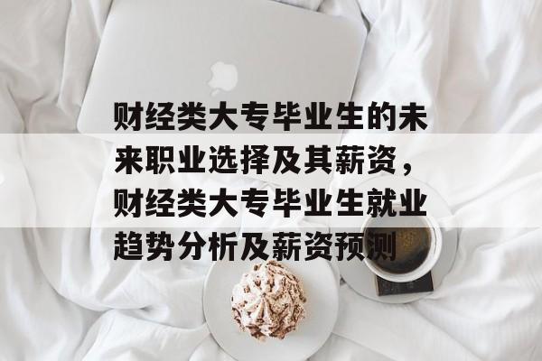 财经类大专毕业生的未来职业选择及其薪资，财经类大专毕业生就业趋势分析及薪资预测