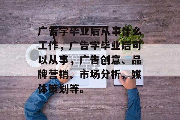 广告学毕业后从事什么工作，广告学毕业后可以从事，广告创意、品牌营销、市场分析、媒体策划等。