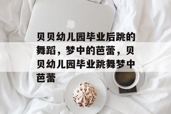 贝贝幼儿园毕业后跳的舞蹈，梦中的芭蕾，贝贝幼儿园毕业跳舞梦中芭蕾
