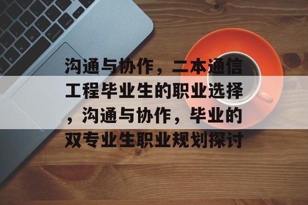 沟通与协作,二本通信工程毕业生的职业选择,沟通与协作,毕业的双专业生职业规划探讨 沟通与协作,二本通信工程毕业生的职业选择,沟通与协作,毕业的双专业生职业规划探讨