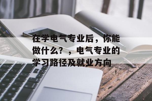 在学电气专业后,你能做什么?,电气专业的学习路径及就业方向 在学电气专业后,你能做什么?,电气专业的学习路径及就业方向