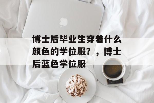 博士后毕业生穿着什么颜色的学位服？，博士后蓝色学位服