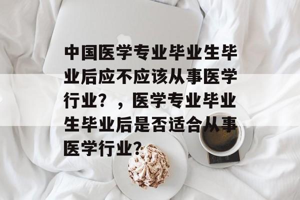 中国医学专业毕业生毕业后应不应该从事医学行业？，医学专业毕业生毕业后是否适合从事医学行业？