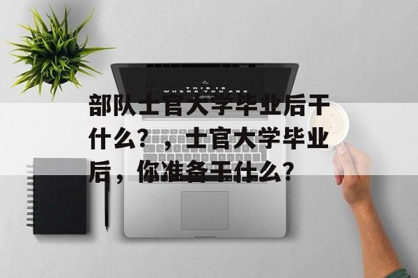 部队士官大学毕业后干什么？，士官大学毕业后，你准备干什么？