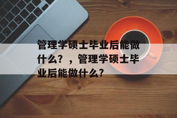 管理学硕士毕业后能做什么?,管理学硕士毕业后能做什么? 管理学硕士毕业后能做什么?,管理学硕士毕业后能做什么?