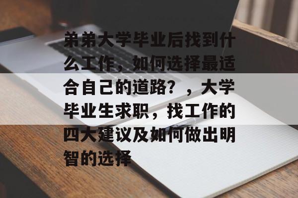 弟弟大学毕业后找到什么工作,如何选择最适合自己的道路?,大学毕业生求职,找工作的四大建议及如何做出明智的选择 弟弟大学毕业后找到什么工作,如何选择最适合自己的道路?,大学毕业生求职,找工作的四大建议及如何做出明智的选择