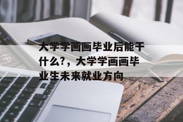 大学学画画毕业后能干什么?，大学学画画毕业生未来就业方向