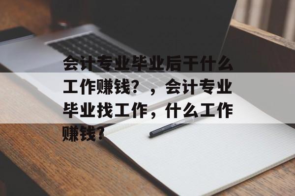 会计专业毕业后干什么工作赚钱？，会计专业毕业找工作，什么工作赚钱?