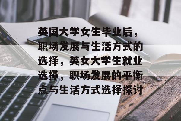 英国大学女生毕业后，职场发展与生活方式的选择，英女大学生就业选择，职场发展的平衡点与生活方式选择探讨