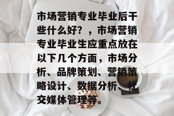 市场营销专业毕业后干些什么好?,市场营销专业毕业生应重点放在以下几个方面,市场分析、品牌策划、营销策略设计、数据分析、社交媒体管理等。 市场营销专业毕业后干些什么好?,市场营销专业毕业生应重点放在以下几个方面,市场分析、品牌策划、营销策略设计、数据分析、社交媒体管理等。