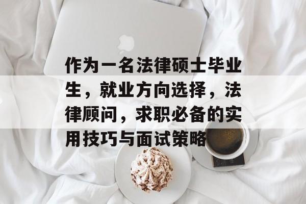 作为一名法律硕士毕业生，就业方向选择，法律顾问，求职必备的实用技巧与面试策略