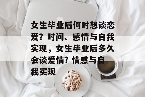 女生毕业后何时想谈恋爱?时间、感情与自我实现,女生毕业后多久会谈爱情? 情感与自我实现 女生毕业后何时想谈恋爱?时间、感情与自我实现,女生毕业后多久会谈爱情? 情感与自我实现