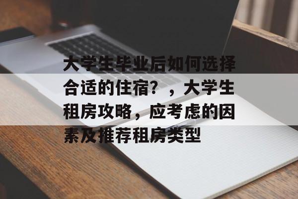 大学生毕业后如何选择合适的住宿？，大学生租房攻略，应考虑的因素及推荐租房类型