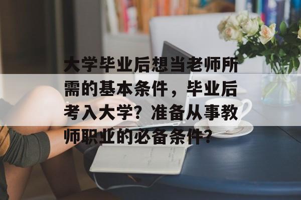 大学毕业后想当老师所需的基本条件，毕业后考入大学？准备从事教师职业的必备条件？
