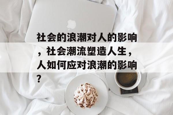 社会的浪潮对人的影响,社会潮流塑造人生,人如何应对浪潮的影响? 社会的浪潮对人的影响,社会潮流塑造人生,人如何应对浪潮的影响?