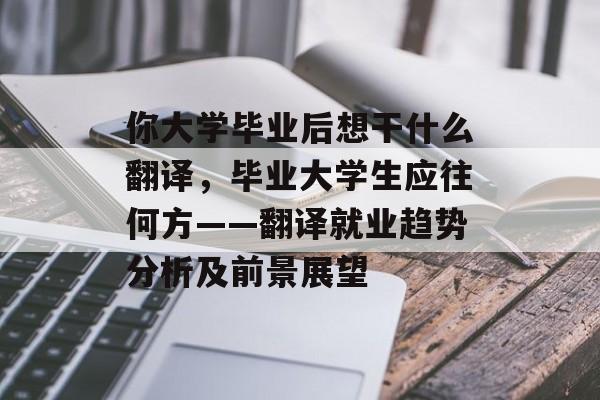 你大学毕业后想干什么翻译，毕业大学生应往何方——翻译就业趋势分析及前景展望