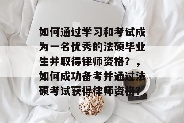 如何通过学习和考试成为一名优秀的法硕毕业生并取得律师资格?,如何成功备考并通过法硕考试获得律师资格? 如何通过学习和考试成为一名优秀的法硕毕业生并取得律师资格?,如何成功备考并通过法硕考试获得律师资格?