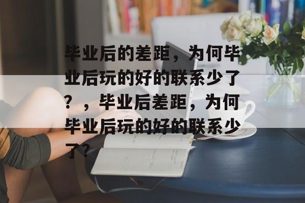 毕业后的差距，为何毕业后玩的好的联系少了？，毕业后差距，为何毕业后玩的好的联系少了？