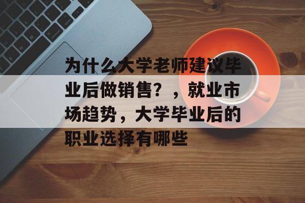 为什么大学老师建议毕业后做销售？，就业市场趋势，大学毕业后的职业选择有哪些