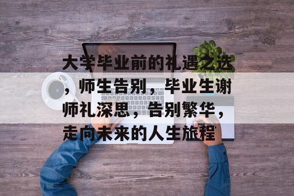 大学毕业前的礼遇之选，师生告别，毕业生谢师礼深思，告别繁华，走向未来的人生旅程