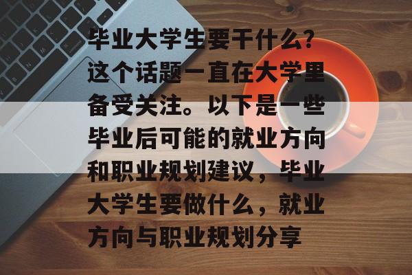 毕业大学生要干什么？这个话题一直在大学里备受关注。以下是一些毕业后可能的就业方向和职业规划建议，毕业大学生要做什么，就业方向与职业规划分享